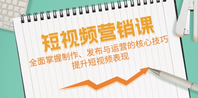 短视频&营销课：全面掌握制作、发布与运营的核心技巧，提升短视频表现-117资源网