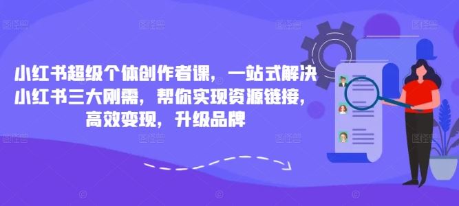 小红书超级个体创作者课，一站式解决小红书三大刚需，帮你实现资源链接，高效变现，升级品牌-117资源网