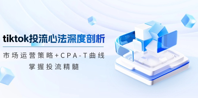 tiktok投流心法深度剖析：市场运营策略+CPA-T曲线，掌握投流精髓-117资源网