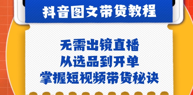 抖音图文&带货实操：无需出镜直播，从选品到开单，掌握短视频带货秘诀-117资源网