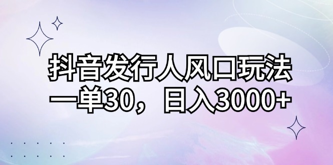 （12874期）抖音发行人风口玩法，一单30，日入3000+-117资源网