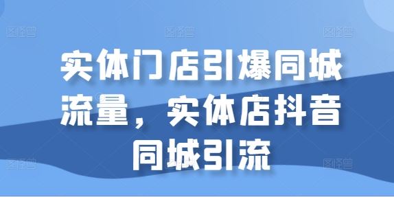 实体门店引爆同城流量，实体店抖音同城引流-117资源网