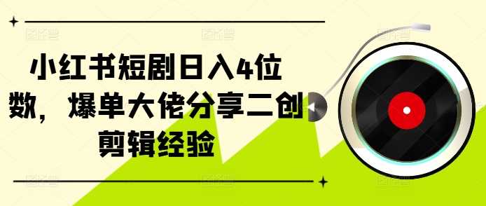 小红书短剧日入4位数，爆单大佬分享二创剪辑经验-117资源网