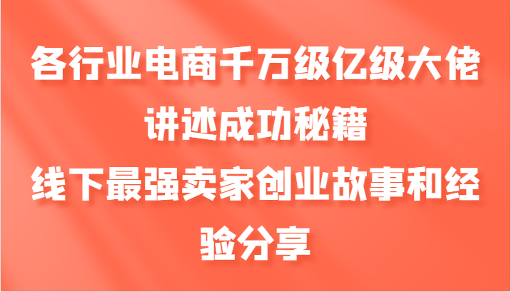 各行业电商千万级亿级大佬讲述成功秘籍，线下最强卖家创业故事和经验分享-117资源网