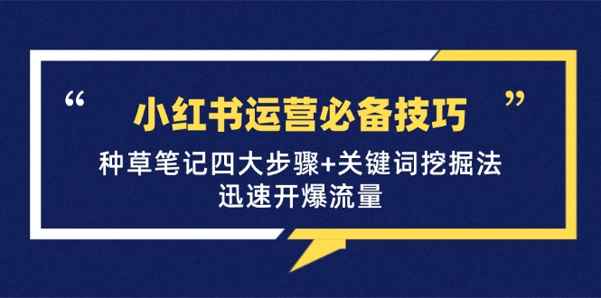 （12926期）小红书运营必备技巧，种草笔记四大步骤+关键词挖掘法：迅速开爆流量-117资源网