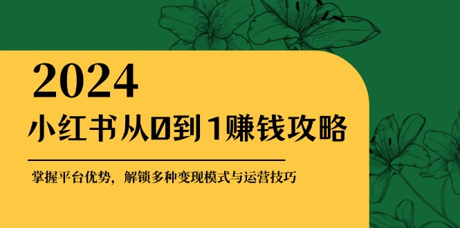 小红书从0到1赚钱攻略：掌握平台优势，解锁多种变现赚钱模式与运营技巧-117资源网