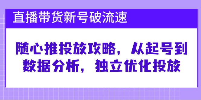 直播带货新号破流速：随心推投放攻略，从起号到数据分析，独立优化投放-117资源网