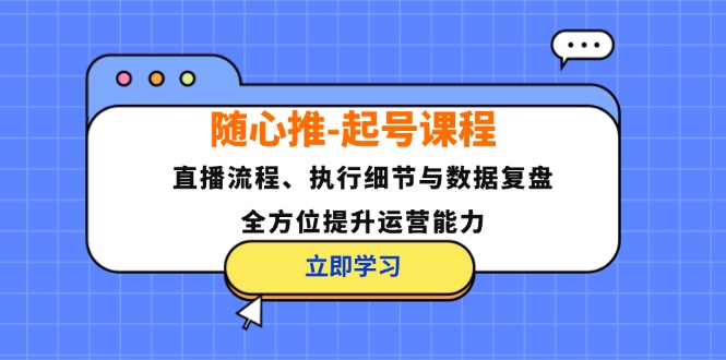 （12801期）随心推-起号课程：直播流程、执行细节与数据复盘，全方位提升运营能力-117资源网