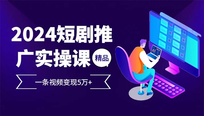 （12950期）2024最火爆的项目短剧推广实操课 一条视频变现5万+-117资源网