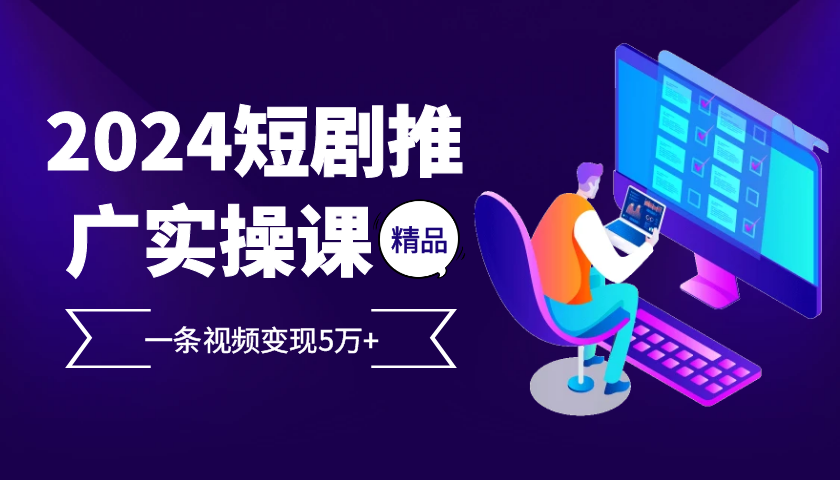 2024最火爆的项目短剧推广实操课，一条视频变现5万+【附软件工具】-117资源网