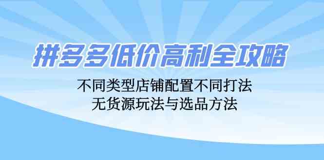 拼多多低价高利全攻略：不同类型店铺配置不同打法，无货源玩法与选品方法-117资源网