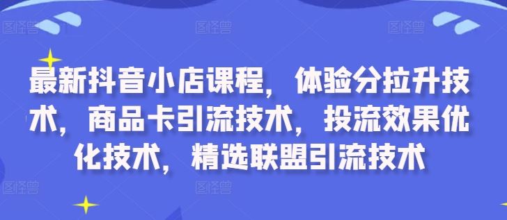 最新抖音小店课程，体验分拉升技术，商品卡引流技术，投流效果优化技术，精选联盟引流技术-117资源网