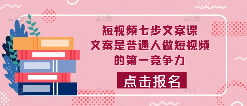 短视频七步文案课，文案是普通人做短视频的第一竞争力，如何写出划不走的文案-117资源网