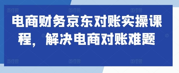 电商财务京东对账实操课程，解决电商对账难题-117资源网