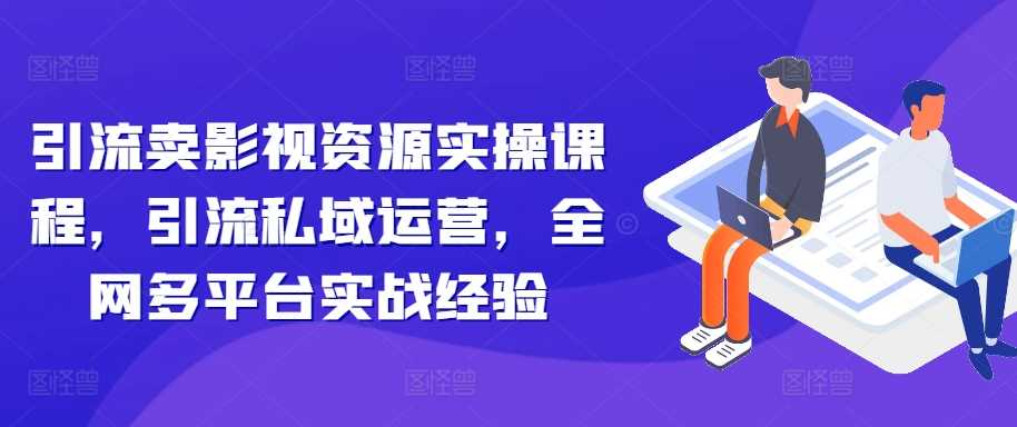 引流卖影视资源实操课程，引流私域运营，全网多平台实战经验-117资源网