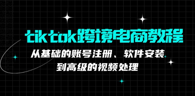 tiktok跨境电商教程：从基础的账号注册、软件安装，到高级的视频处理-117资源网