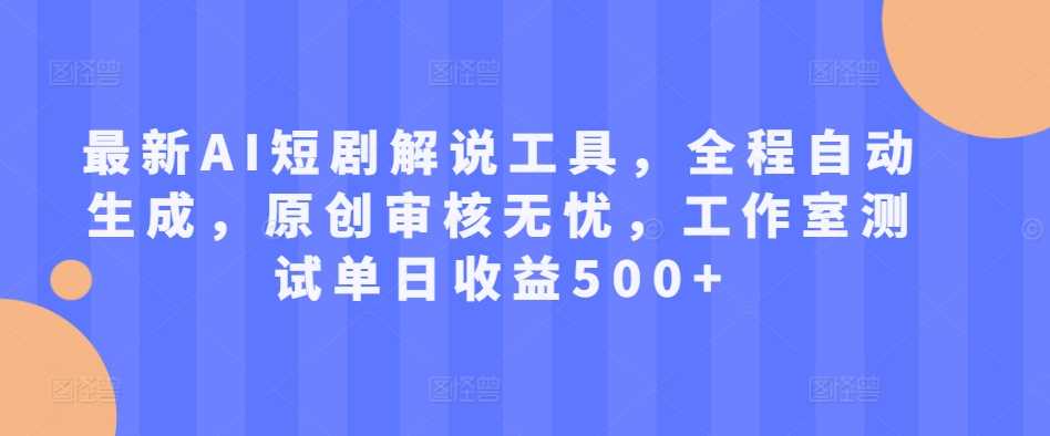 最新AI短剧解说工具，全程自动生成，原创审核无忧，工作室测试单日收益500+【揭秘】-117资源网