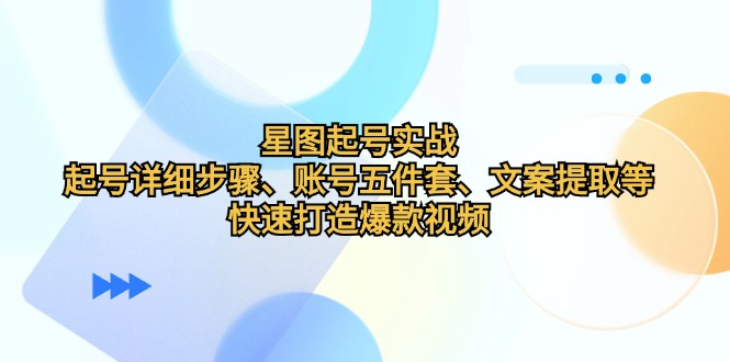 星图起号实战：起号详细步骤、账号五件套、文案提取等，快速打造爆款视频-117资源网