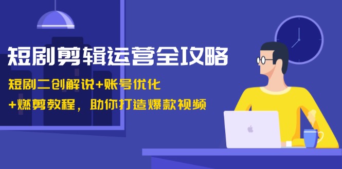 短剧剪辑运营全攻略：短剧二创解说+账号优化+燃剪教程，助你打造爆款视频-117资源网