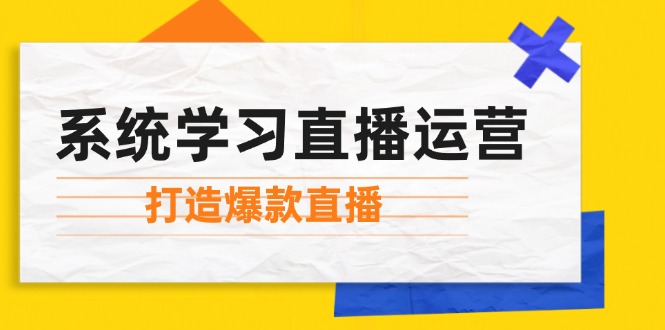 （12802期）系统学习直播运营：掌握起号方法、主播能力、小店随心推，打造爆款直播-117资源网