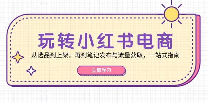 （12916期）玩转小红书电商：从选品到上架，再到笔记发布与流量获取，一站式指南-117资源网