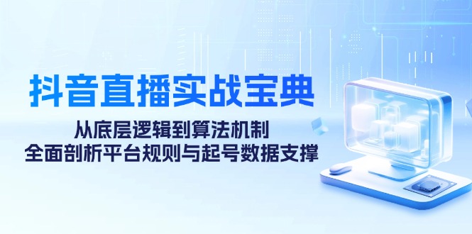 抖音直播实战宝典：从底层逻辑到算法机制，全面剖析平台规则与起号数据支撑-117资源网