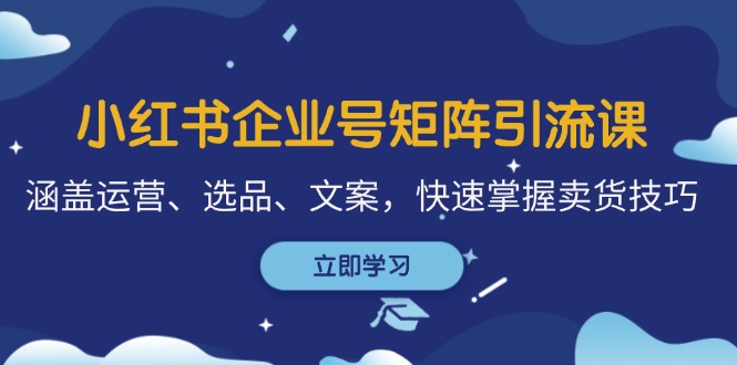 （12944期）小红书企业号矩阵引流课，涵盖运营、选品、文案，快速掌握卖货技巧-117资源网