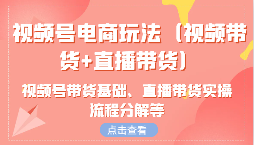 视频号电商玩法（视频带货+直播带货）含视频号带货基础、直播带货实操流程分解等-117资源网