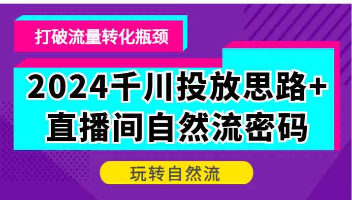 2024千川投放思路+直播间自然流密码，打破流量转化瓶颈，玩转自然流-117资源网