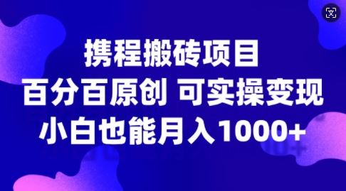 携程搬砖项目，百分百原创，可实操变现，新手小白月入1k+【揭秘】-117资源网