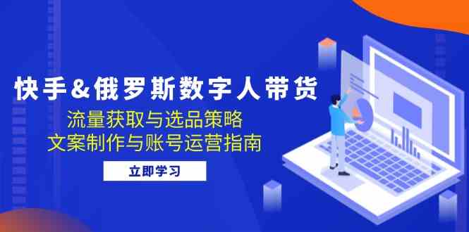 快手俄罗斯 数字人带货：流量获取与选品策略 文案制作与账号运营指南-117资源网