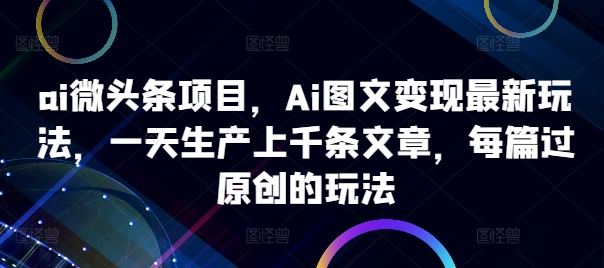 ai微头条项目，Ai图文变现最新玩法，一天生产上千条文章，每篇过原创的玩法-117资源网