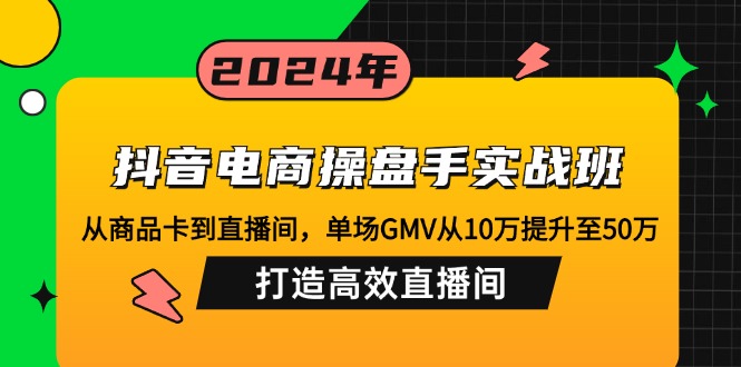 （12845期）抖音电商操盘手实战班：从商品卡到直播间，单场GMV从10万提升至50万，…-117资源网