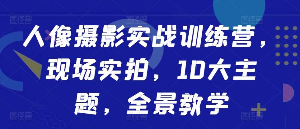 人像摄影实战训练营，现场实拍，10大主题，全景教学-117资源网