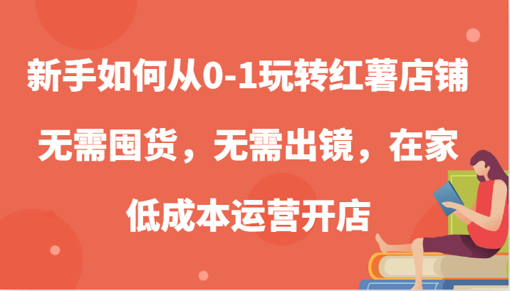 新手如何从0-1玩转红薯店铺，无需囤货，无需出镜，在家低成本运营开店-117资源网