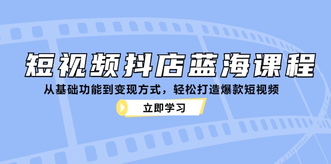 （12960期）短视频抖店蓝海课程：从基础功能到变现方式，轻松打造爆款短视频-117资源网