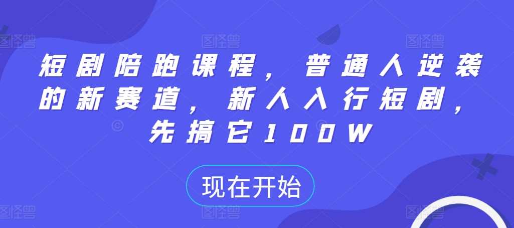 短剧陪跑课程，普通人逆袭的新赛道，新人入行短剧，先搞它100W-117资源网