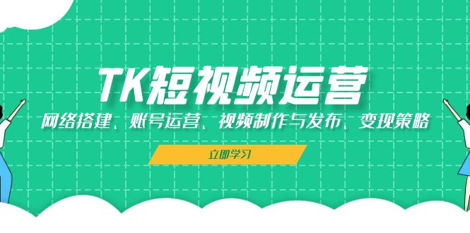 TK短视频运营：网络搭建、账号运营、视频制作与发布、变现策略-117资源网