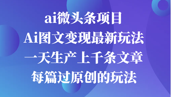 ai微头条项目，Ai图文变现最新玩法，一天生产上千条文章每篇过原创的玩法-117资源网