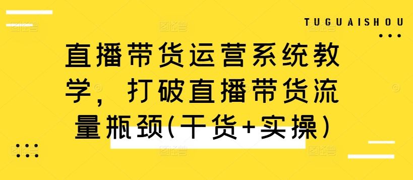 直播带货运营系统教学，打破直播带货流量瓶颈(干货+实操)-117资源网