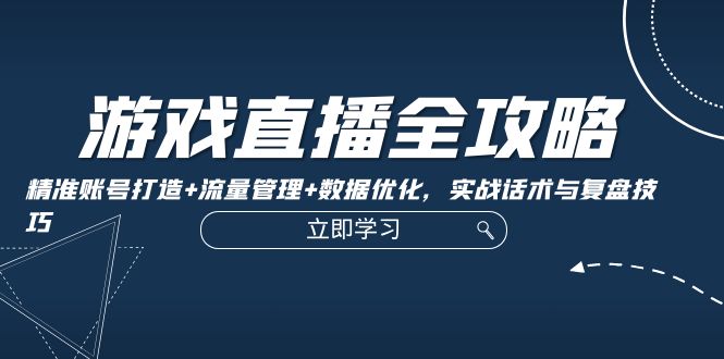 游戏直播全攻略：精准账号打造+流量管理+数据优化，实战话术与复盘技巧-117资源网