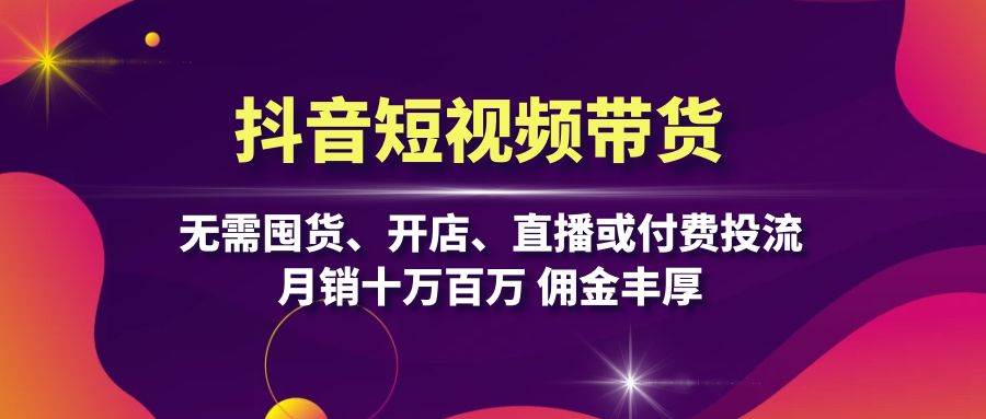 抖音短视频带货：无需囤货、开店、直播或付费投流，月销十万百万 佣金丰厚-117资源网