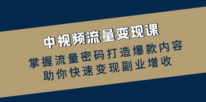 （12864期）中视频流量变现课：掌握流量密码打造爆款内容，助你快速变现副业增收-117资源网