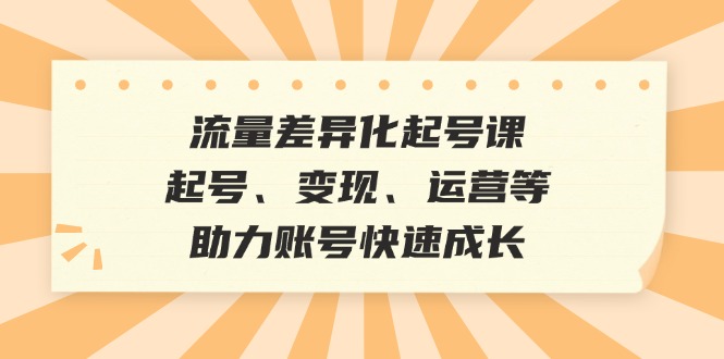 （12911期）流量差异化起号课：起号、变现、运营等，助力账号快速成长-117资源网