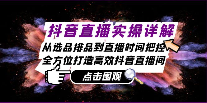 抖音直播实操详解：从选品排品到直播时间把控，全方位打造高效抖音直播间-117资源网