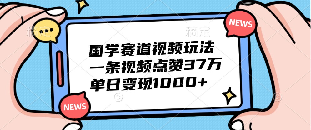 国学赛道视频玩法，一条视频点赞37万，单日变现1000+-117资源网