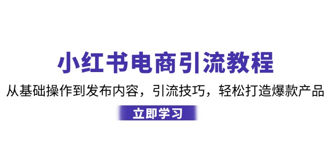 （12913期）小红书电商引流教程：从基础操作到发布内容，引流技巧，轻松打造爆款产品-117资源网