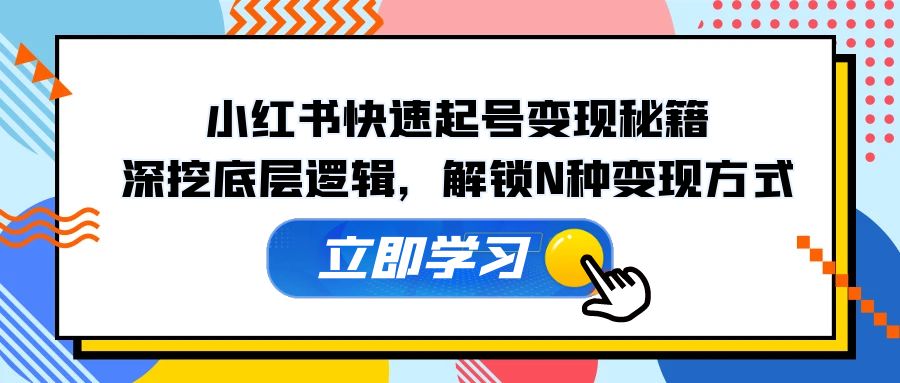 （12896期）小红书快速起号变现秘籍：深挖底层逻辑，解锁N种变现方式-117资源网