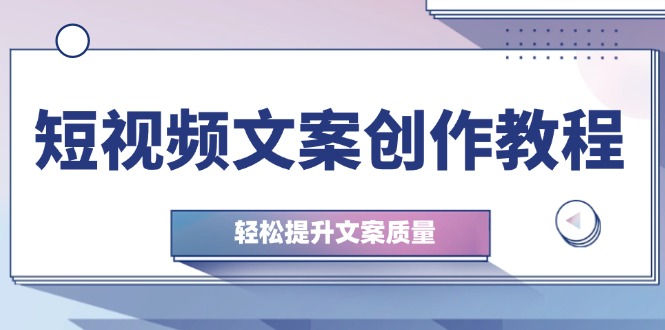 短视频文案创作教程：从钉子思维到实操结构整改，轻松提升文案质量-117资源网