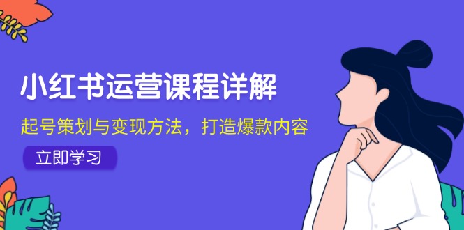 （12962期）小红书运营课程详解：起号策划与变现方法，打造爆款内容-117资源网